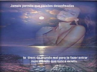 te  tirem do mundo real para te fazer entrar num mundo que nunca existiu… Jamais permita que paixões desenfreadas 