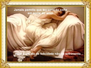 amar é um ato de felicidade não de sofrimento… Jamais permita que teu coração sofra em nome do amor. 