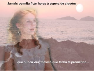 que nunca virá, mesmo que tenha te prometido... Jamais permita ficar horas à espera de alguém, 