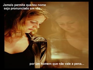 Jamais permita que teu nome seja pronunciado em vão ,  por um homem que não vale a pena…  