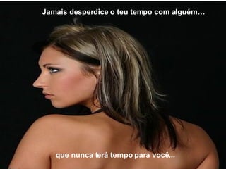 que nunca terá tempo para você... Jamais desperdice o teu tempo com alguém… 