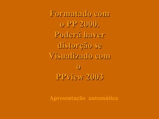 Formatado com o PP 2000. Poderá haver distorção se Visualizado com o  PPview 2003 . Apresentação  automática 