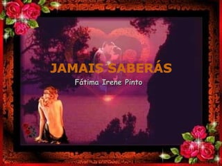 JAMAIS SABERÁS Fátima Irene Pinto . 
