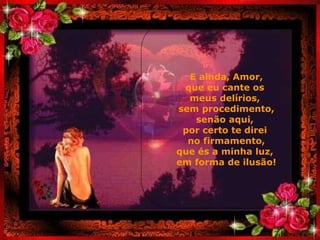 E ainda, Amor, que eu cante os  meus delírios,  sem procedimento, senão aqui,  por certo te direi  no firmamento, que és a minha luz,  em forma de ilusão! . 