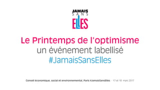 Conseil économique, social et environnemental, Paris #JamaisSansElles - 17 et 18 mars 2017
Le Printemps de l’optimisme  
un événement labellisé
#JamaisSansElles
 
