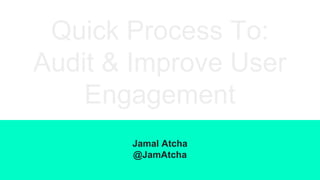 Quick Process To:
Audit & Improve User
Engagement
Jamal Atcha
@JamAtcha
 