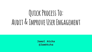 QuickProcessTo:
Audit&ImproveUserEngagement
Jamal Atcha
@JamAtcha
 
