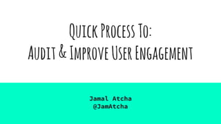QuickProcessTo:
Audit&ImproveUserEngagement
Jamal Atcha
@JamAtcha