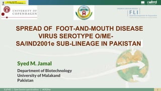 1EuFMD | Open Session special edition | #OS20se
Syed M. Jamal
Department of Biotechnology
University of Malakand
Pakistan
SPREAD OF FOOT-AND-MOUTH DISEASE
VIRUS SEROTYPE O/ME-
SA/IND2001e SUB-LINEAGE IN PAKISTAN
 