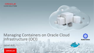 Copyright	©	2018	Oracle	and/or	its	affiliates.	All	rights	reserved.		|
Managing	Containers	on	Oracle	Cloud	
Infrastructure	(OCI)
Jamal	Arif
 