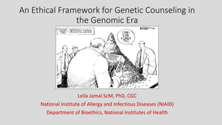 An Ethical Framework for Genetic Counseling in
the Genomic Era
Leila Jamal ScM, PhD, CGC
National Institute of Allergy and Infectious Diseases (NIAID)
Department of Bioethics, National Institutes of Health
 
