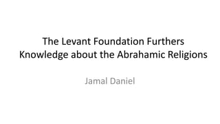 The Levant Foundation Furthers
Knowledge about the Abrahamic Religions
Jamal Daniel
 