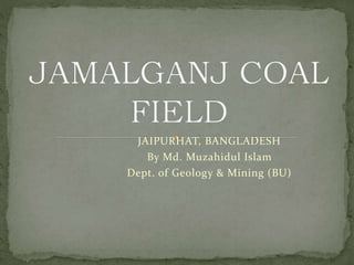 JAIPURHAT, BANGLADESH
By Md. Muzahidul Islam
Dept. of Geology & Mining (BU)
 