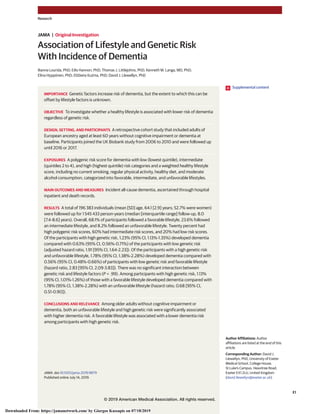 Association of Lifestyle and Genetic Risk
With Incidence of Dementia
Ilianna Lourida, PhD; Eilis Hannon, PhD; Thomas J. Littlejohns, PhD; Kenneth M. Langa, MD, PhD;
Elina Hyppönen, PhD; Elżbieta Kuźma, PhD; David J. Llewellyn, PhD
IMPORTANCE Genetic factors increase risk of dementia, but the extent to which this can be
offset by lifestyle factors is unknown.
OBJECTIVE To investigate whether a healthy lifestyle is associated with lower risk of dementia
regardless of genetic risk.
DESIGN, SETTING, AND PARTICIPANTS A retrospective cohort study that included adults of
European ancestry aged at least 60 years without cognitive impairment or dementia at
baseline. Participants joined the UK Biobank study from 2006 to 2010 and were followed up
until 2016 or 2017.
EXPOSURES A polygenic risk score for dementia with low (lowest quintile), intermediate
(quintiles 2 to 4), and high (highest quintile) risk categories and a weighted healthy lifestyle
score, including no current smoking, regular physical activity, healthy diet, and moderate
alcohol consumption, categorized into favorable, intermediate, and unfavorable lifestyles.
MAIN OUTCOMES AND MEASURES Incident all-cause dementia, ascertained through hospital
inpatient and death records.
RESULTS A total of 196 383 individuals (mean [SD] age, 64.1 [2.9] years; 52.7% were women)
were followed up for 1 545 433 person-years (median [interquartile range] follow-up, 8.0
[7.4-8.6] years). Overall, 68.1% of participants followed a favorable lifestyle, 23.6% followed
an intermediate lifestyle, and 8.2% followed an unfavorable lifestyle. Twenty percent had
high polygenic risk scores, 60% had intermediate risk scores, and 20% had low risk scores.
Of the participants with high genetic risk, 1.23% (95% CI, 1.13%-1.35%) developed dementia
compared with 0.63% (95% CI, 0.56%-0.71%) of the participants with low genetic risk
(adjusted hazard ratio, 1.91 [95% CI, 1.64-2.23]). Of the participants with a high genetic risk
and unfavorable lifestyle, 1.78% (95% CI, 1.38%-2.28%) developed dementia compared with
0.56% (95% CI, 0.48%-0.66%) of participants with low genetic risk and favorable lifestyle
(hazard ratio, 2.83 [95% CI, 2.09-3.83]). There was no significant interaction between
genetic risk and lifestyle factors (P = .99). Among participants with high genetic risk, 1.13%
(95% CI, 1.01%-1.26%) of those with a favorable lifestyle developed dementia compared with
1.78% (95% CI, 1.38%-2.28%) with an unfavorable lifestyle (hazard ratio, 0.68 [95% CI,
0.51-0.90]).
CONCLUSIONS AND RELEVANCE Among older adults without cognitive impairment or
dementia, both an unfavorable lifestyle and high genetic risk were significantly associated
with higher dementia risk. A favorable lifestyle was associated with a lower dementia risk
among participants with high genetic risk.
JAMA. doi:10.1001/jama.2019.9879
Published online July 14, 2019.
Supplemental content
Author Affiliations: Author
affiliations are listed at the end of this
article.
Corresponding Author: David J.
Llewellyn, PhD, University of Exeter
Medical School, College House,
St Luke's Campus, Heavitree Road,
Exeter EX1 2LU, United Kingdom
(david.llewellyn@exeter.ac.uk).
Research
JAMA | Original Investigation
(Reprinted) E1
© 2019 American Medical Association. All rights reserved.
Downloaded From: https://jamanetwork.com/ by Giorgos Kassapis on 07/18/2019
 