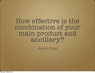 How effective is the
combination of your
main product and
ancillary?
Jamal Khan
Monday, 16 March 2015
 