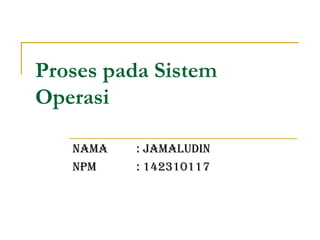 Proses pada Sistem
Operasi
NAMA : JAMALUDIN
NPM : 142310117
 