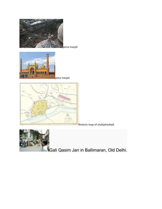 jama masjid




   jama masjid




                       historic map of shahjahanbad




Gali Qasim Jan in Ballimaran, Old Delhi.
 