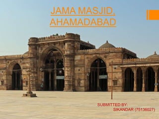 JAMA MASJID, 
AHAMADABAD 
SUBMITTED BY: 
SIKANDAR (75136027) 
 