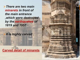 There are two main 
minarets in front of 
the main entrance 
,which were destroyed 
by the earthquakes of 
1819 and 1957. 
It is highly carved . 
Carved detail of minarets 
 