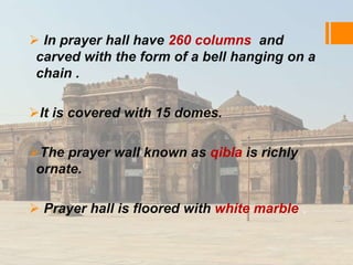  In prayer hall have 260 columns and 
carved with the form of a bell hanging on a 
chain . 
It is covered with 15 domes. 
The prayer wall known as qibla is richly 
ornate. 
 Prayer hall is floored with white marble . 
 