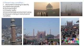 i) Present day condition :
• Monument is loosing its identity
a) Unplanned growth
b) Encroachment
c) Chaotic traffic
d) Uncomfortable environment setup.
e) Mosque is being in bad physical
condition.
 
