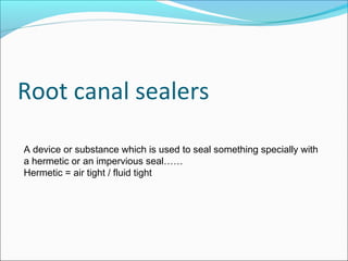 Root canal sealers
A device or substance which is used to seal something specially with
a hermetic or an impervious seal……
Hermetic = air tight / fluid tight
 