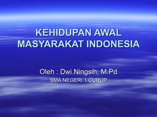 KEHIDUPAN AWAL
MASYARAKAT INDONESIA

   Oleh : Dwi Ningsih, M.Pd
      SMA NEGERI 1 CURUP
 