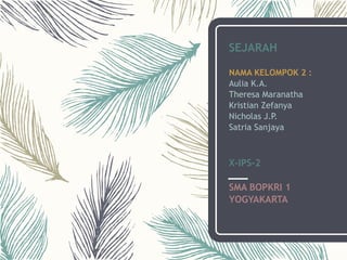 SEJARAH
NAMA KELOMPOK 2 :
Aulia K.A.
Theresa Maranatha
Kristian Zefanya
Nicholas J.P.
Satria Sanjaya
X-IPS-2
SMA BOPKRI 1
YOGYAKARTA
 