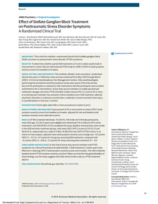 Effect of Stellate Ganglion Block Treatment
on Posttraumatic Stress Disorder Symptoms
A Randomized Clinical Trial
Kristine L. Rae Olmsted, MSPH; Michael Bartoszek, MD; Sean Mulvaney, MD; Brian McLean, MD; Ali Turabi, MD;
Ryan Young, MD; Eugene Kim, MD; Russ Vandermaas-Peeler, MS; Jessica Kelley Morgan, PhD;
Octav Constantinescu, MD; Shawn Kane, MD; Cuong Nguyen, MD; Shawn Hirsch, MPH;
Breda Munoz, PhD; Dennis Wallace, PhD; Julie Croxford, BSN, MPH; James H. Lynch, MD;
Ronald White, MD; Bradford B. Walters, MD, PhD
IMPORTANCE This is the first multisite, randomized clinical trial of stellate ganglion block
(SGB) outcomes on posttraumatic stress disorder (PTSD) symptoms.
OBJECTIVE To determine whether paired SGB treatments at 0 and 2 weeks would result in
improvement in mean Clinician-Administered PTSD Scale for DSM-5 (CAPS-5) total symptom
severity scores from baseline to 8 weeks.
DESIGN, SETTING, AND PARTICIPANTS This multisite, blinded, sham-procedure, randomized
clinical trial used a 2:1 SGB:sham ratio and was conducted from May 2016 through March
2018 in 3 US Army Interdisciplinary Pain Management Centers. Only anesthesiologists
performing the procedures and the procedure nurses were aware of the intervention
(but not the participants or assessors); their interactions with the participants were scripted
and limited to the 2 interventions. Active-duty service members on stable psychotropic
medication dosages who had a PTSD Checklist–Civilian Version (PCL-C) score of 32 or more
at screening were included. Key exclusion criteria included a prior SGB treatment, selected
psychiatric disorders or substance use disorders, moderate or severe traumatic brain injury,
or suicidal ideation in the prior 2 months.
INTERVENTIONS Paired right-sided SGB or sham procedures at weeks 0 and 2.
MAIN OUTCOMES AND MEASURES Improvement of 10 or more points on mean CAPS-5 total
symptom severity scores from baseline to 8 weeks, adjusted for site and baseline total
symptom severity scores (planned a priori).
RESULTS Of 190 screened individuals, 113 (59.5%; 100 male and 13 female participants;
mean [SD] age, 37.3 [6.7] years) were eligible and randomized (74 to SGB and 39 to sham
treatment), and 108 (95.6% of 113) completed the study. Baseline characteristics were similar
in the SGB and sham treatment groups, with mean (SD) CAPS-5 scores of 37.6 (11.2) and
39.8 (14.4), respectively (on a scale of 0-80); 91 (80.0%) met CAPS-5 PTSD criteria. In an
intent-to-treat analysis, adjusted mean total symptom severity score change was −12.6 points
(95% CI, −15.5 to −9.7 points) for the group receiving SGB treatments, compared with
−6.1 points (95% CI, −9.8 to −2.3 points) for those receiving sham treatment (P = .01).
CONCLUSIONS AND RELEVANCE In this trial of active-duty service members with PTSD
symptoms (at a clinical threshold and subthreshold), 2 SGB treatments 2 weeks apart were
effective in reducing CAPS-5 total symptom severity scores over 8 weeks. The mild-moderate
baseline level of PTSD symptom severity and short follow-up time limit the generalizability of
these findings, but the study suggests that SGB merits further trials as a PTSD treatment
adjunct.
TRIAL REGISTRATION ClinicalTrials.gov identifier: NCT03077919
JAMA Psychiatry. doi:10.1001/jamapsychiatry.2019.3474
Published online November 6, 2019.
Supplemental content
Author Affiliations: RTI
International, Research Triangle Park,
North Carolina (Rae Olmsted,
Vandermaas-Peeler, Morgan, Hirsch,
Munoz, Wallace, Croxford, Walters);
Womack Army Medical Center, Fort
Bragg, North Carolina (Bartoszek,
Kim); Uniformed Services University
of the Health Sciences, Bethesda,
Maryland (Mulvaney); Tripler Army
Medical Center, Honolulu, Hawaii
(McLean, Nguyen); Landstuhl
Regional Medical Center, Landstuhl,
Germany (Turabi, Young,
Constantinescu, White); John F.
Kennedy Special Warfare Center and
School, Fort Bragg, North Carolina
(Kane); US Army Special Operations
Command, Fort Bragg, North Carolina
(Lynch).
Corresponding Author: Kristine L.
Rae Olmsted, MSPH, RTI
International, 3040 E Cornwallis Rd,
Research Triangle Park, NC 27709
(krolmsted@rti.org).
Research
JAMA Psychiatry | Original Investigation
(Reprinted) E1
© 2019 American Medical Association. All rights reserved.
Downloaded From: https://jamanetwork.com/ by a Department of Veterans Affairs User on 11/06/2019
 