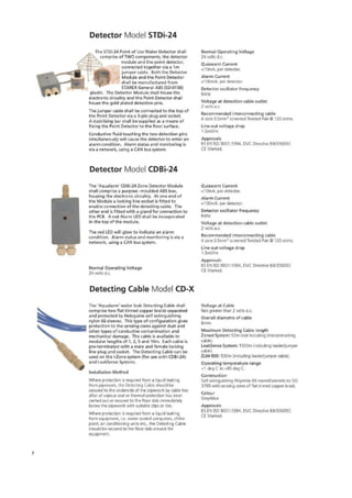 Detector Model STDi-24
The STDi-24 Point of Use Water Detector shall
comprise of TWO components, the detector
module and the point detector,
connected together via a lm
jumper cable. Roth the Detector
• Module and the Point Detector
shall be manufactured from
STAREX General ABS (SD-0150)
plastic. The Detector Module shall house the
electronic circuitry and the Point Detector shall
house the gold plated detection pins.
The jumper cable shall be connected to the top of
the Point Detector via a 3-pin plug and socket_
A stabilising bar shall be supplied as a means of
fixing the Point Detector to the floor surface.
Conductive fluid touching the two detection pins
simultaneously will cause the detector to enter an
alarm condition. Alarm status and monitoring is
via a network, using a CAN bus system.
Normal Operating Voltage
24 volts d.c,
Quiescent Current
<10mA, per detector.
Alarm Current
0DrnA per detector
Detector oscillator frequency
LrkFix
Voltage at detection cable outlet
2 volts e.c.
Recommended interconnecting cable
core 0_51nre)screened Twisted Pair tt 120 ohms,
Line-out voltage drop
1.5mVim
Approvals
B5 EN l$C 9001:1994, EMC Directive 89/336dEEC
CE Marked.
Detector Model CDBi-24
The 'Aqualarm' CORi-24 Zone Detector Module
shall comprise a purpose -moulded ABS box,
housing the electronic circuitry. At one end of
the Module a locking fine socket is fitted to
enable connection of the detecting cable. The
other end is fitted with a gland for connection to
the PCB. A red Alarm LED shall he incorporated
in the top of the module.
The red LED will glow to indicate an alarm
condition. Alarm status and monitoring is via a
network, using a CAN bus system.
Normal Operating Voltage
74 volts
Quiescent Current
<10mA. per detector.
Alarm Current
<100mA, per deteceer.
Detector oscillator frequency
6k -lr
Voltage at detection cable outlet
2 volts a.c.
Recommended interconnecting cable
A cure D.StrenA screened Twisted Pair Q5l 170 ohms,
Line-out voltage drop
1.SmWrn
Approvals
BS EN ISO 9001:1994, EMC Directive 69/336/EEC
CE Marked.
Detecting Cable Model CD-X
The 'Aeualarm" water leak Detecting Cable shall
comprise two flat tinned copper braids separated
and protected by hlelegaine self extinguishing
nylon 65 sleeves. This type of configuration gives
protection to the sensing cores against duet and
other types of conductive contamination and
mechanical damage. The cable is available in
modular lengths of 1, 2, 5 and 10m. Each cable is
pre-terminated with a male and female locking
line plug and socket. The Detecting Cable can be
used on the i-Zone system (for use with CDEli-24)
and LeakSense Systems.
Installation Method
Where protection Is required born a liquid leaking
from pipework, the Detecting Cable should be
secured to the underside of the pipework by cable ties
after all vapour seal or thermal protection has been
carried out or secured to the floor slab immediately
below the pipework with suitable dips or ties.
Where protection is required from a liquid leaking
from eceepment, i.e. water cooled computers, chiller
plant, air conditioning units etc., the Detecting Cable
should be secured to the floor stab around the
equipment.
Voltage at Cable
Not greater than 2 volts d.c.
Overall cliarnetre of cable
Bmm,
Maximum Detecting Cable length
Zoned System! 50rn not including interconnecting
cable).
LeakSense System: 150Drn iincluding leader/jumper
cable).
ZLM-500, 500m (including leaderjumper cable),
Operating temperature range
+1 deg C +85 dog C.
Construction
Self extinguishing Polyrnide 6.6 rnonohlaments to ISO
3n5 with sensing cores of flat tinned copper braid.
Colour
Grey/blue
Approvals
BS EN ISO 9001:1594. EMC Directive 89/33DEEC
CE Marked.
7
 