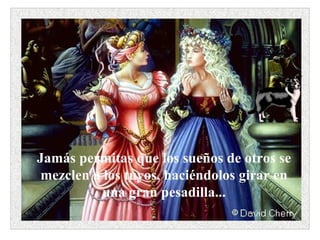 Jamás permitas que los sueños de otros se mezclen a los tuyos, haciéndolos girar en una gran pesadilla...                                                            