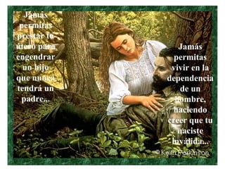 Jamás permitas vivir en la dependencia de un hombre, haciendo creer que tu naciste inválida... Jamás permitas prestar tu útero para engendrar un hijo que nunca tendrá un padre...                                                            