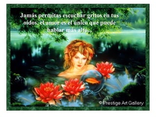 Jamás permitas escuchar gritos en tus oídos, el amor es el único que puede hablar más alto... 