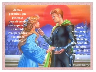 Jamás permitas que pasiones desenfrenadas te saquen de un mundo real para otro que nunca existió... Jamás permitas que tus pies caminen en dirección de un hombre que sólo vive huyendo de ti...                                                            