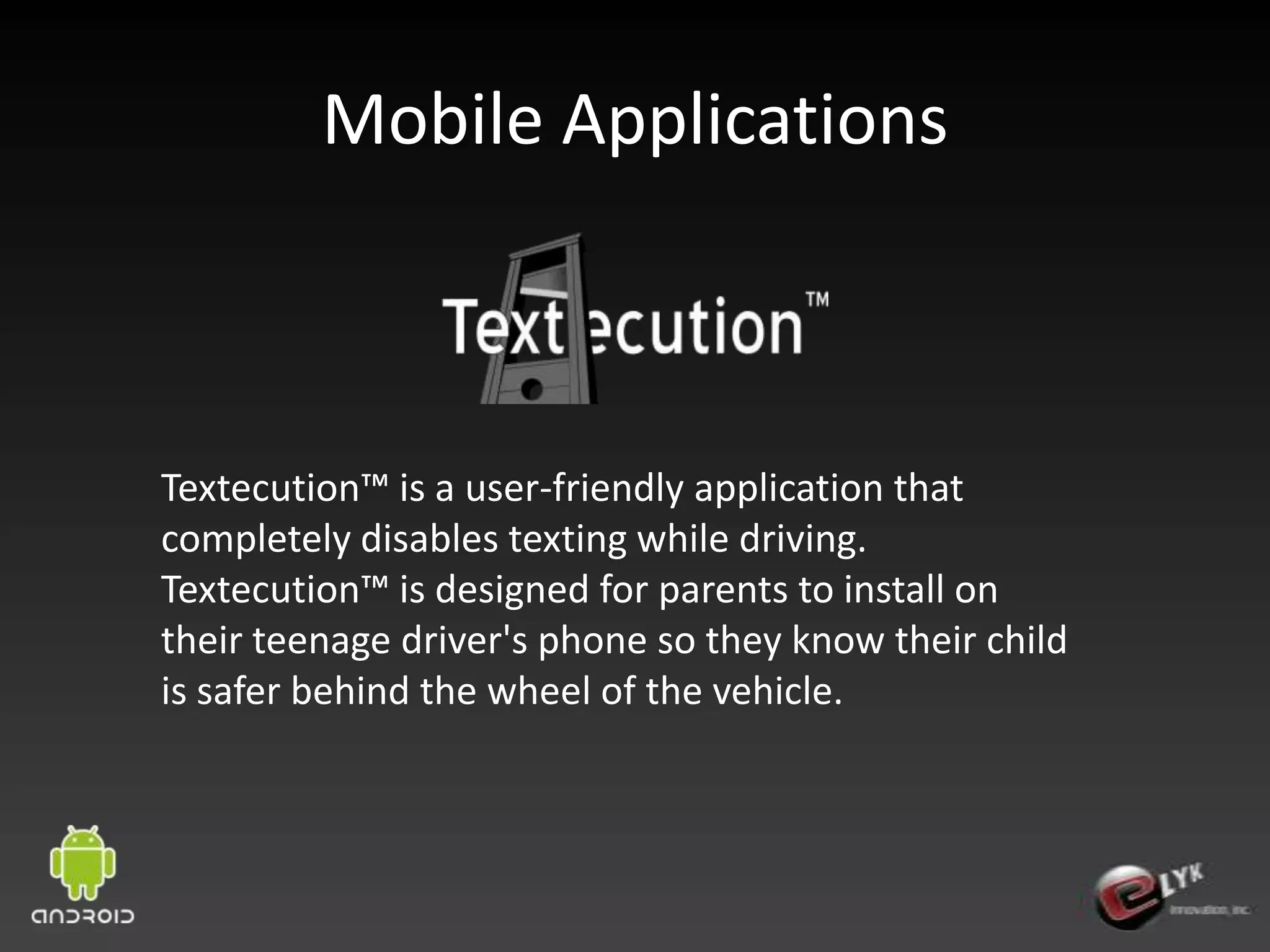 Mobile ApplicationsTextecution™ is a user-friendly application that completely disables texting while driving. Textecution™ is designed for parents to install on their teenage driver's phone so they know their child is safer behind the wheel of the vehicle. 
