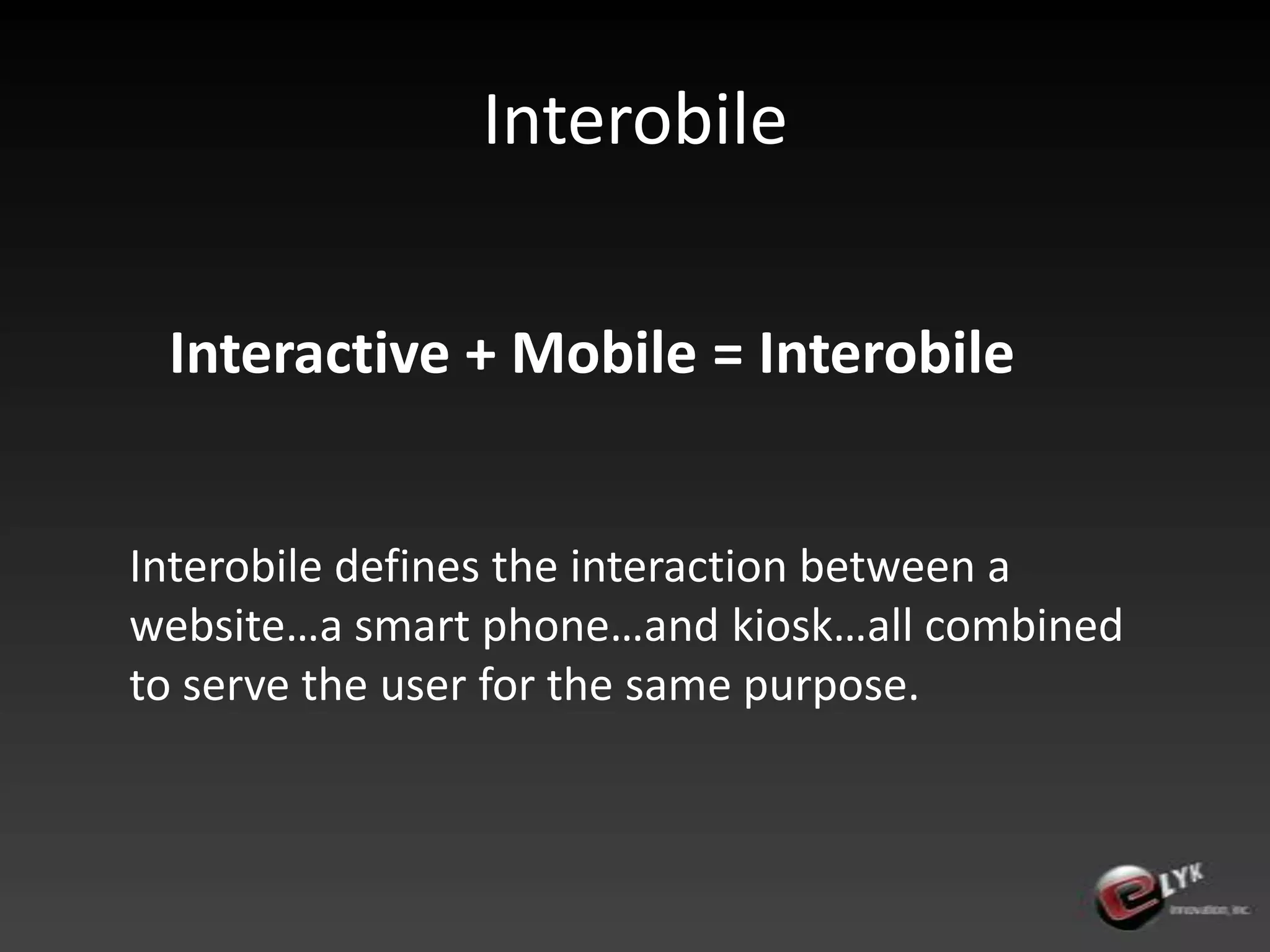 InterobileInteractive + Mobile = InterobileInterobiledefines the interaction between a website…a smart phone…and kiosk…all combined to serve the user for the same purpose.