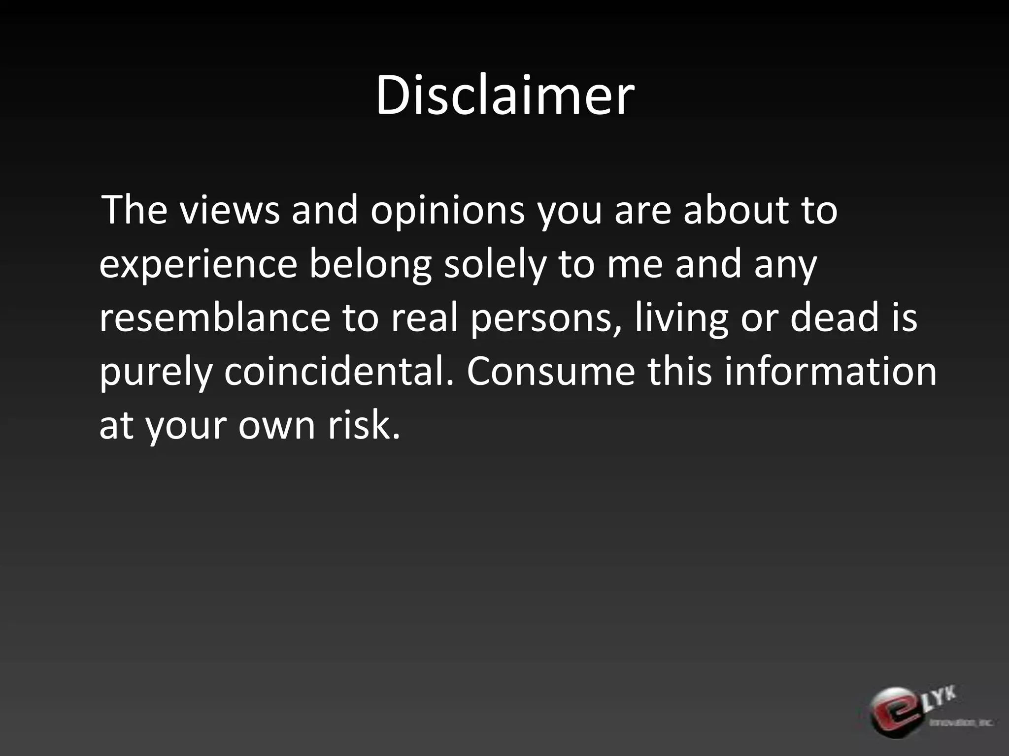 Disclaimer    The views and opinions you are about to experience belong solely to me and any resemblance to real persons, living or dead is purely coincidental. Consume this information at your own risk.