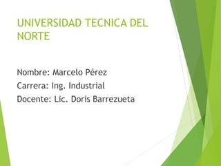 UNIVERSIDAD TECNICA DEL 
NORTE 
Nombre: Marcelo Pérez 
Carrera: Ing. Industrial 
Docente: Lic. Doris Barrezueta 
 