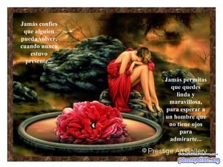 Jamás confíes
 que alguien
pueda volver,
cuando nunca
    estuvo
  presente...


                Jamás permitas
                   que quedes
                     linda y
                  maravillosa,
                 para esperar a
                un hombre que
                  no tiene ojos
                       para
                  admirarte...
 