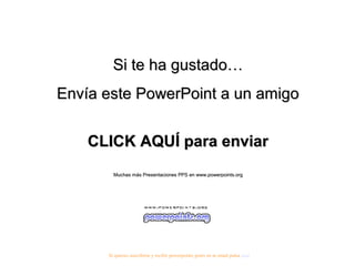 Si te ha gustado…
Envía este PowerPoint a un amigo


    CLICK AQUÍ para enviar
        Muchas más Presentaciones PPS en www.powerpoints.org




      Si quieres suscribirte y recibir powerpoints gratis en tu email pulsa aquí
 