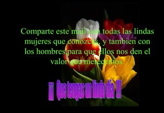 Comparte este mail con todas las lindas mujeres que conozcas, y tambien con los hombres,para que ellos nos den el valor que merecemos. ¡¡¡  Que tengas un lindo día  !!! 