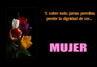 Y, sobre todo, jamas permitas perder la dignidad de ser...   MUJER 