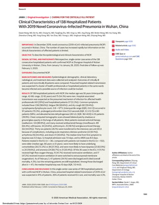 Clinical Characteristics of 138 Hospitalized Patients
With 2019 Novel Coronavirus–Infected Pneumonia in Wuhan, China
Dawei Wang, MD; Bo Hu, MD; Chang Hu, MD; Fangfang Zhu, MD; Xing Liu, MD; Jing Zhang, MD; Binbin Wang, MD; Hui Xiang, MD;
Zhenshun Cheng, MD; Yong Xiong, MD; Yan Zhao, MD; Yirong Li, MD; Xinghuan Wang, MD; Zhiyong Peng, MD
IMPORTANCE In December 2019, novel coronavirus (2019-nCoV)–infected pneumonia (NCIP)
occurred in Wuhan, China. The number of cases has increased rapidly but information on the
clinical characteristics of affected patients is limited.
OBJECTIVE To describe the epidemiological and clinical characteristics of NCIP.
DESIGN, SETTING, AND PARTICIPANTS Retrospective, single-center case series of the 138
consecutive hospitalized patients with confirmed NCIP at Zhongnan Hospital of Wuhan
University in Wuhan, China, from January 1 to January 28, 2020; final date of follow-up was
February 3, 2020.
EXPOSURES Documented NCIP.
MAIN OUTCOMES AND MEASURES Epidemiological, demographic, clinical, laboratory,
radiological, and treatment data were collected and analyzed. Outcomes of critically ill
patients and noncritically ill patients were compared. Presumed hospital-related transmission
was suspected if a cluster of health professionals or hospitalized patients in the same wards
became infected and a possible source of infection could be tracked.
RESULTS Of 138 hospitalized patients with NCIP, the median age was 56 years (interquartile
range, 42-68; range, 22-92 years) and 75 (54.3%) were men. Hospital-associated
transmission was suspected as the presumed mechanism of infection for affected health
professionals (40 [29%]) and hospitalized patients (17 [12.3%]). Common symptoms
included fever (136 [98.6%]), fatigue (96 [69.6%]), and dry cough (82 [59.4%]).
Lymphopenia (lymphocyte count, 0.8 × 109
/L [interquartile range {IQR}, 0.6-1.1]) occurred in
97 patients (70.3%), prolonged prothrombin time (13.0 seconds [IQR, 12.3-13.7]) in 80
patients (58%), and elevated lactate dehydrogenase (261 U/L [IQR, 182-403]) in 55 patients
(39.9%). Chest computed tomographic scans showed bilateral patchy shadows or
ground glass opacity in the lungs of all patients. Most patients received antiviral therapy
(oseltamivir, 124 [89.9%]), and many received antibacterial therapy (moxifloxacin, 89
[64.4%]; ceftriaxone, 34 [24.6%]; azithromycin, 25 [18.1%]) and glucocorticoid therapy
(62 [44.9%]). Thirty-six patients (26.1%) were transferred to the intensive care unit (ICU)
because of complications, including acute respiratory distress syndrome (22 [61.1%]),
arrhythmia (16 [44.4%]), and shock (11 [30.6%]). The median time from first symptom to
dyspnea was 5.0 days, to hospital admission was 7.0 days, and to ARDS was 8.0 days.
Patients treated in the ICU (n = 36), compared with patients not treated in the ICU (n = 102),
were older (median age, 66 years vs 51 years), were more likely to have underlying
comorbidities (26 [72.2%] vs 38 [37.3%]), and were more likely to have dyspnea (23 [63.9%]
vs 20 [19.6%]), and anorexia (24 [66.7%] vs 31 [30.4%]). Of the 36 cases in the ICU, 4 (11.1%)
received high-flow oxygen therapy, 15 (41.7%) received noninvasive ventilation, and 17
(47.2%) received invasive ventilation (4 were switched to extracorporeal membrane
oxygenation). As of February 3, 47 patients (34.1%) were discharged and 6 died (overall
mortality, 4.3%), but the remaining patients are still hospitalized. Among those discharged
alive (n = 47), the median hospital stay was 10 days (IQR, 7.0-14.0).
CONCLUSIONS AND RELEVANCE In this single-center case series of 138 hospitalized patients
with confirmed NCIP in Wuhan, China, presumed hospital-related transmission of 2019-nCoV
was suspected in 41% of patients, 26% of patients received ICU care, and mortality was 4.3%.
JAMA. 2020;323(11):1061-1069. doi:10.1001/jama.2020.1585
Published online February 7, 2020. Corrected on February 20, 2020.
Viewpoint page 1039
Related article page 1092
Audio and Video
CME Quiz at
jamacmelookup.com and CME
Questions page 1091
Author Affiliations: Author
affiliations are listed at the end of this
article.
Corresponding Authors: Zhiyong
Peng, MD, Department of Critical
Care Medicine (pengzy5@hotmail.
com), and Xinghuan Wang, MD,
Department of Urology
(wangxinghuan@whu.edu.cn),
Zhongnan Hospital of Wuhan
University, Wuhan 430071,
Hubei, China.
Section Editor: Derek C. Angus, MD,
MPH, Associate Editor, JAMA
(angusdc@upmc.edu).
Research
JAMA | Original Investigation | CARING FOR THE CRITICALLY ILL PATIENT
(Reprinted) 1061
© 2020 American Medical Association. All rights reserved.
Downloaded From: https://jamanetwork.com/ by a Universita Torino User on 03/23/2020
 