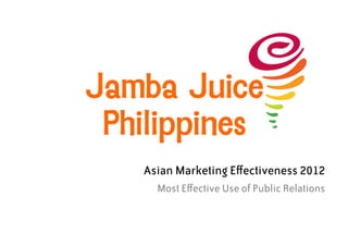 Jamba Juice
 Philippines
   Asian Marketing Eﬀectiveness 2012
     Most Eﬀective Use of Public Relations  
 