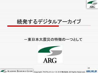 続発するデジタルアーカイブ


 －東日本大震災の特徴の一つとして




                                                         18

   Copyright アカデミック・リソース・ガイド株式会社 All Rights Reserved.   arg.ne.jp
 