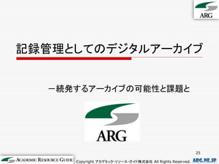 記録管理としてのデジタルアーカイブ


  －続発するアーカイブの可能性と課題と




                                                           25

     Copyright アカデミック・リソース・ガイド株式会社 All Rights Reserved.   arg.ne.jp
 