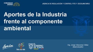 Ing. Jorge Vásconez Vélez
INNOVAGRO
Aportes de la Industria
frente al componente
ambiental
 