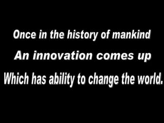 Once in the history of mankind An innovation comes up Which has ability to change the world. 