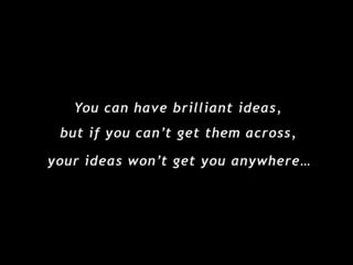 You can have brilliant ideas, but if you can’t get them across, your ideas won’t get you anywhere… 