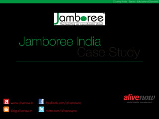 Country: India | Sector: Educational Services




      Jamboree India
               Case Study
      An overview of how Jamboree, a GMAT, GRE, SAT training institute used
      optimal strategies on social media to increase fans, increase engagement,
      increase inquiries and eventually increase sales!




www.alivenow.in      facebook.com/alivenowinc
                                                                                    September 2011
blog.alivenow.in     twitter.com/alivenowinc                                      Bangalore, India
 